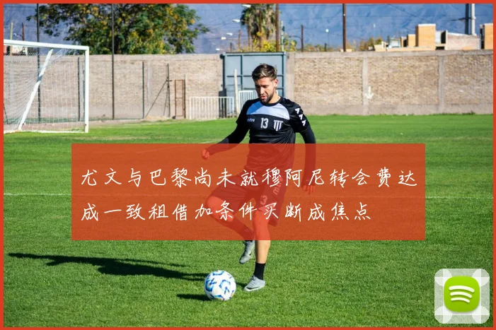 尤文与巴黎尚未就穆阿尼转会费达成一致租借加条件买断成焦点