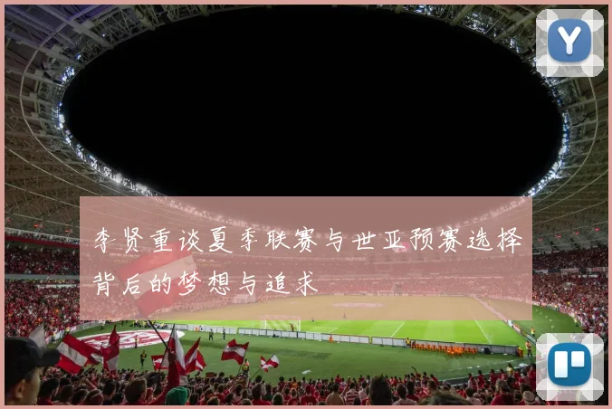 李贤重谈夏季联赛与世亚预赛选择背后的梦想与追求