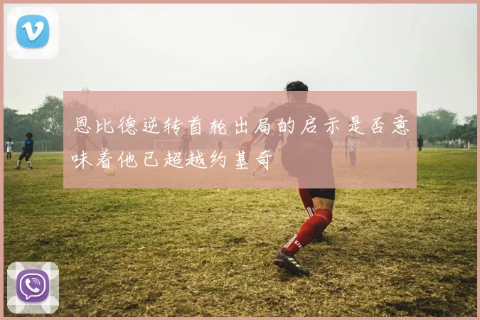 恩比德逆转首轮出局的启示是否意味着他已超越约基奇