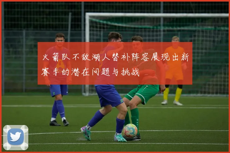 火箭队不敌湖人替补阵容展现出新赛季的潜在问题与挑战