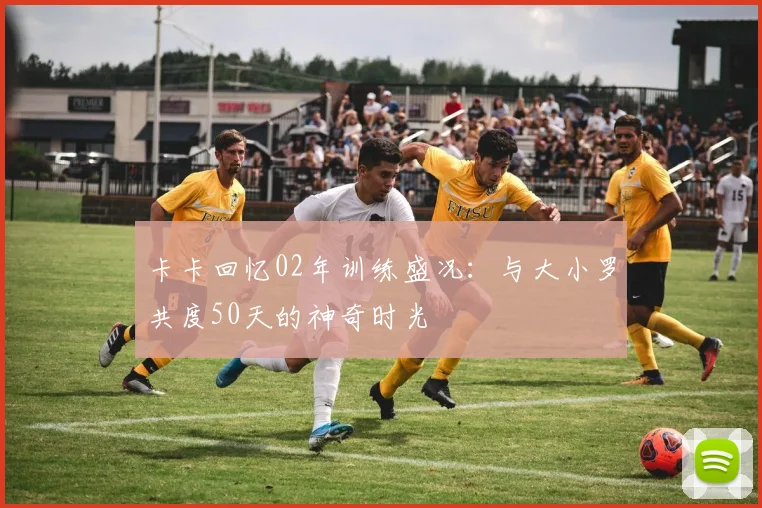 卡卡回忆02年训练盛况：与大小罗共度50天的神奇时光