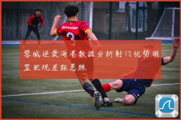 蓉城逆袭海港数据分析射门优势明显犯规差距悬殊