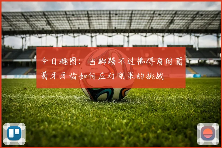 今日趣图：当脚踢不过佛得角时葡萄牙牙齿如何应对刚果的挑战