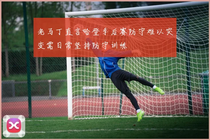 老马丁直言哈登季后赛防守难以突变需日常坚持防守训练