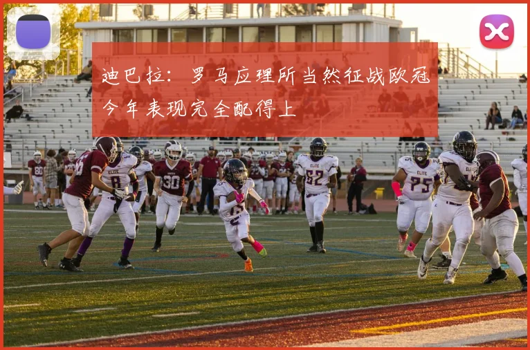 迪巴拉：罗马应理所当然征战欧冠今年表现完全配得上