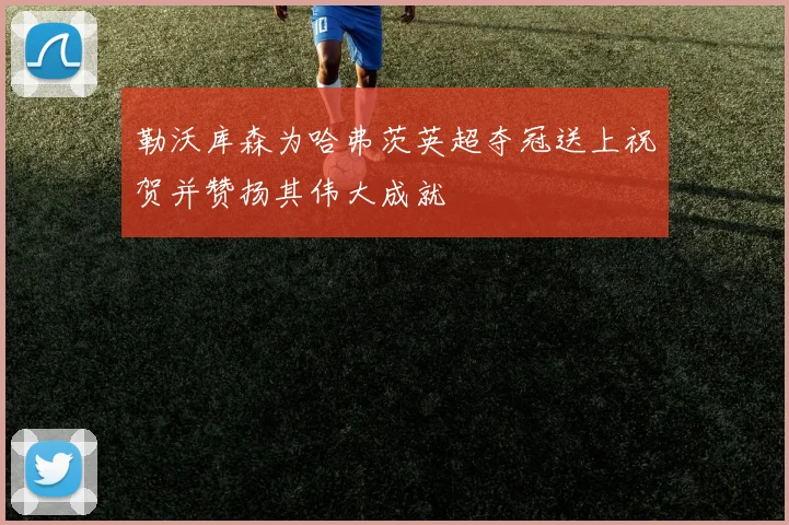 勒沃库森为哈弗茨英超夺冠送上祝贺并赞扬其伟大成就