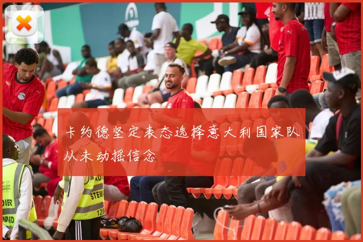 卡约德坚定表态选择意大利国家队从未动摇信念