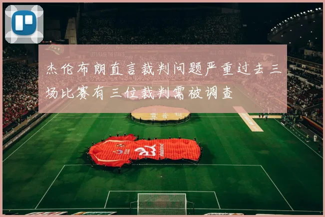 杰伦布朗直言裁判问题严重过去三场比赛有三位裁判需被调查