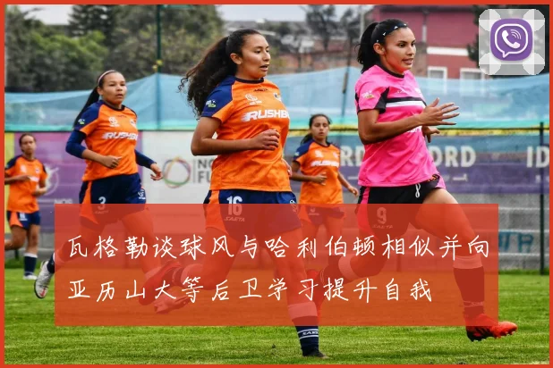 瓦格勒谈球风与哈利伯顿相似并向亚历山大等后卫学习提升自我