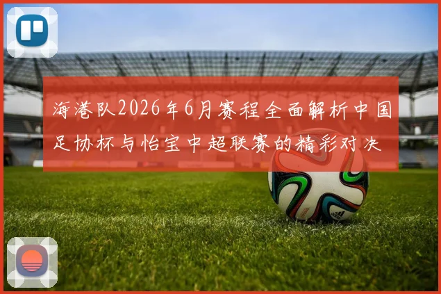 海港队2026年6月赛程全面解析中国足协杯与怡宝中超联赛的精彩对决
