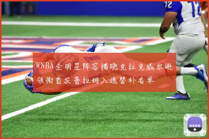 WNBA全明星阵容揭晓克拉克威尔逊领衔首发普拉姆入选替补名单