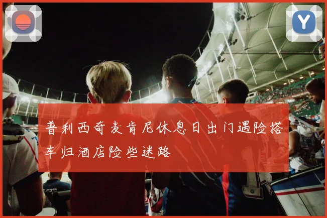 普利西奇麦肯尼休息日出门遇险搭车归酒店险些迷路