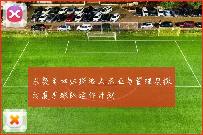 东契奇回归斯洛文尼亚与管理层探讨夏季球队运作计划