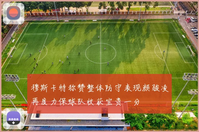 穆斯卡特称赞整体防守表现颜骏凌再度力保球队收获宝贵一分
